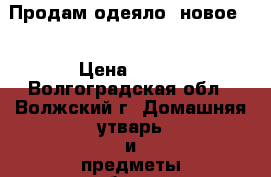 Продам одеяло, новое!  › Цена ­ 900 - Волгоградская обл., Волжский г. Домашняя утварь и предметы быта » Постельное белье   